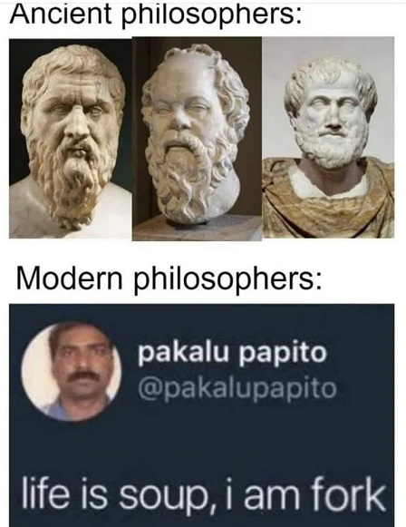 un meme en deux étapes : 1. 'Ancient philosophers', avec des statues de bustes de philosophes grecques ou romains i guess. 2. 'Modern philosophers', avec un tweet 'life is soup, i am fork'